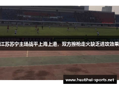 江苏苏宁主场战平上海上港，双方擦枪走火缺乏进攻效果