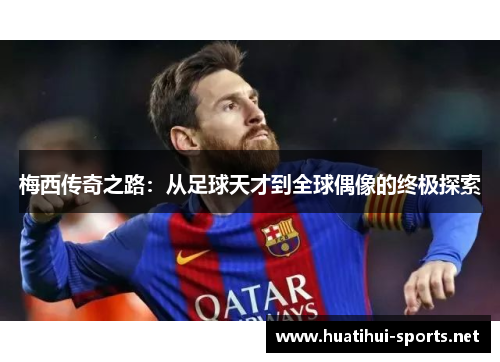 梅西传奇之路：从足球天才到全球偶像的终极探索