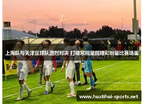 上海队与天津足球队激烈对决 打破常规呈现精彩纷呈比赛场面