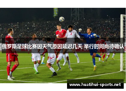 俄罗斯足球比赛因天气原因延迟几天 举行时间尚待确认