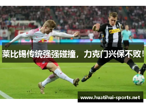 莱比锡传统强强碰撞，力克门兴保不败！