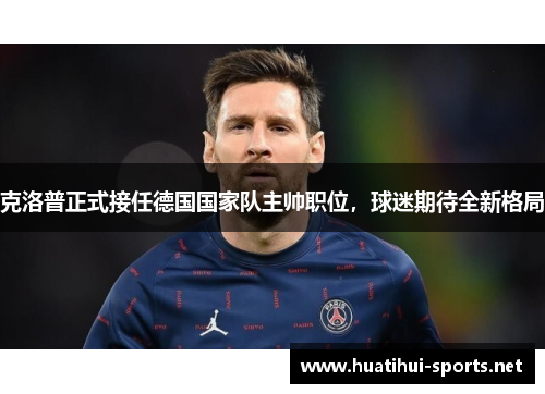 克洛普正式接任德国国家队主帅职位，球迷期待全新格局